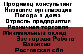 Продавец-консультант › Название организации ­ Погода в доме › Отрасль предприятия ­ Розничная торговля › Минимальный оклад ­ 60 000 - Все города Работа » Вакансии   . Ростовская обл.,Донецк г.